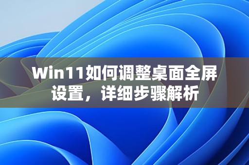 Win11如何调整桌面全屏设置，详细步骤解析  第1张
